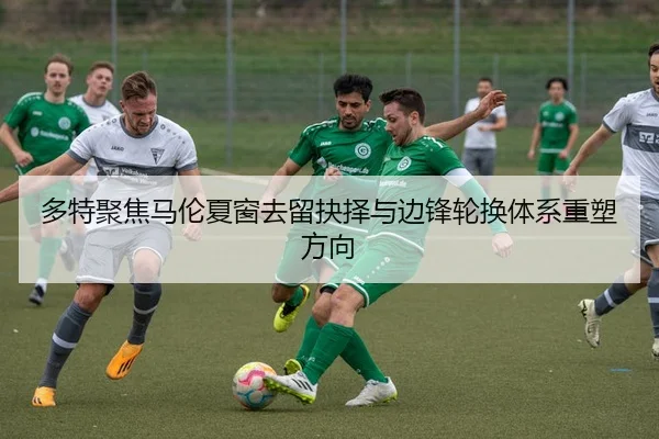 多特聚焦马伦夏窗去留抉择与边锋轮换体系重塑方向