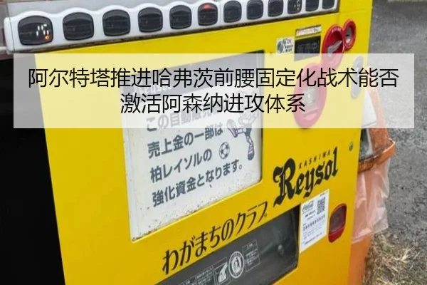 阿尔特塔推进哈弗茨前腰固定化战术能否激活阿森纳进攻体系