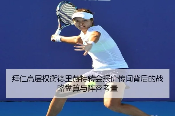 拜仁高层权衡德里赫特转会报价传闻背后的战略盘算与阵容考量