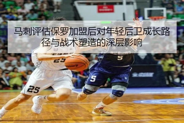 马刺评估保罗加盟后对年轻后卫成长路径与战术塑造的深层影响