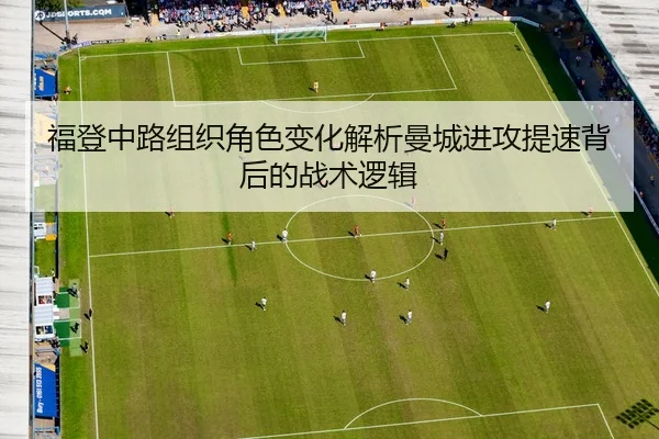 福登中路组织角色变化解析曼城进攻提速背后的战术逻辑