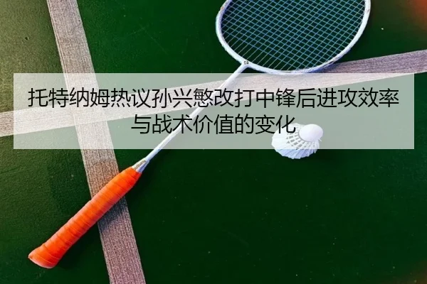 托特纳姆热议孙兴慜改打中锋后进攻效率与战术价值的变化