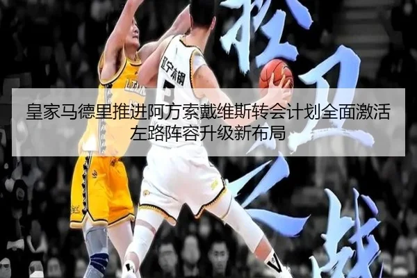 皇家马德里推进阿方索戴维斯转会计划全面激活左路阵容升级新布局