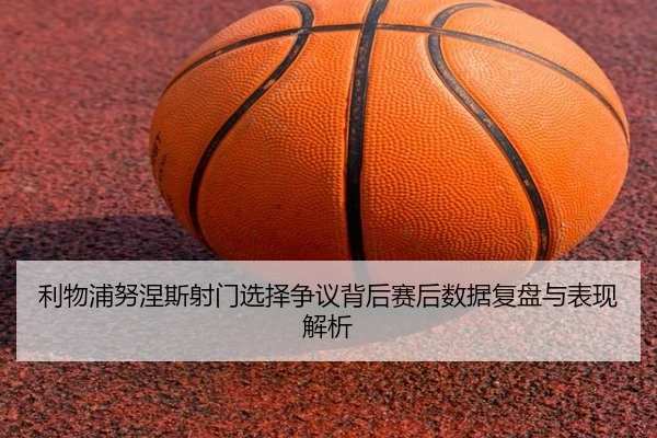 利物浦努涅斯射门选择争议背后赛后数据复盘与表现解析
