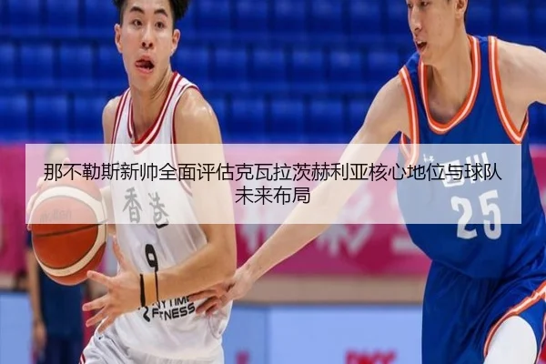 那不勒斯新帅全面评估克瓦拉茨赫利亚核心地位与球队未来布局