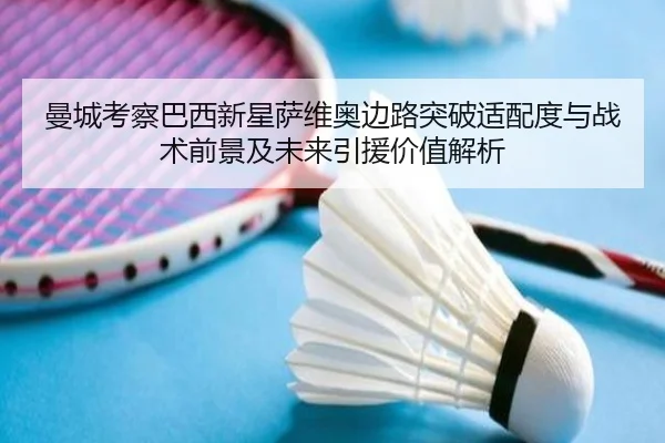 曼城考察巴西新星萨维奥边路突破适配度与战术前景及未来引援价值解析