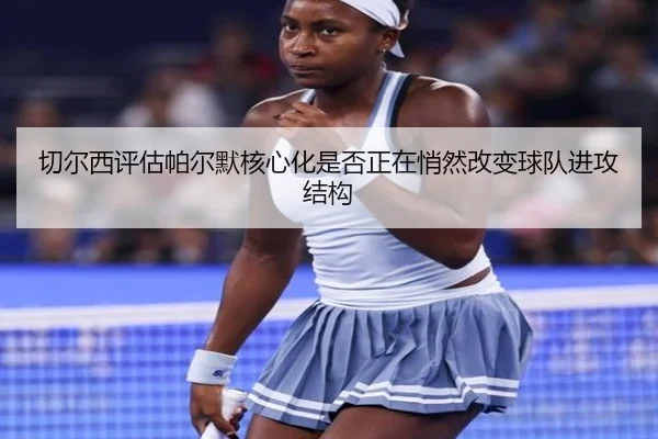 切尔西评估帕尔默核心化是否正在悄然改变球队进攻结构