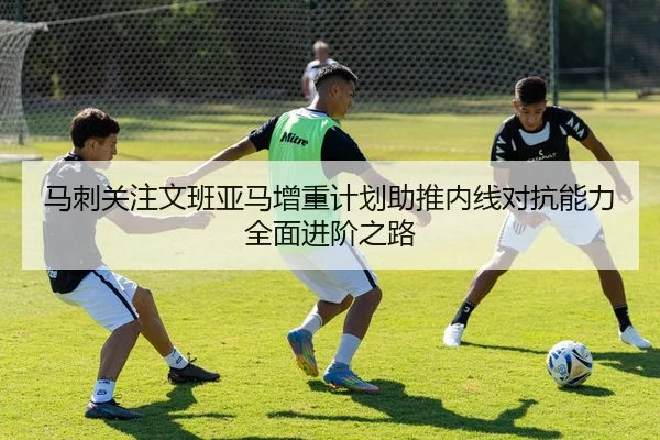 马刺关注文班亚马增重计划助推内线对抗能力全面进阶之路