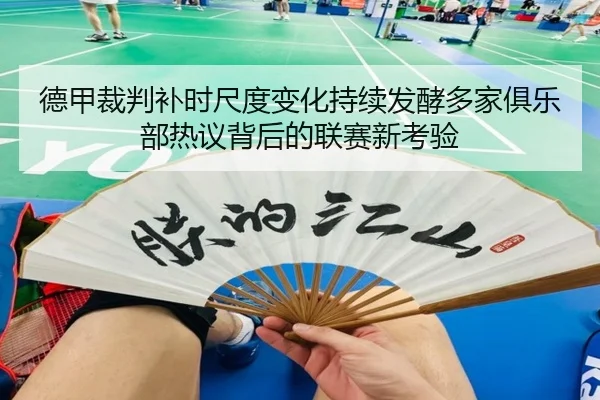 德甲裁判补时尺度变化持续发酵多家俱乐部热议背后的联赛新考验
